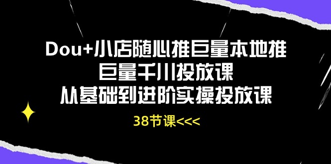 （10852期）Dou+小店随心推巨量本地推巨量千川投放课从基础到进阶实操投放课（38节）-立业有术