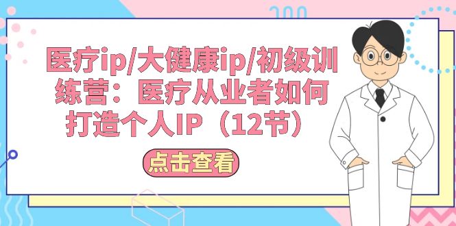 （10851期）医疗ip/大健康ip/初级训练营：医疗从业者如何打造个人IP（12节）-立业有术