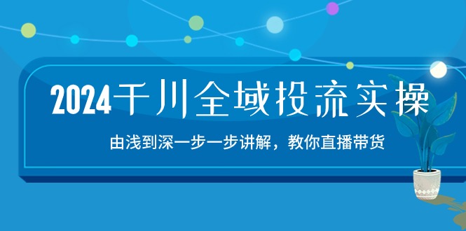 （10848期）2024千川-全域投流精品实操：由谈到深一步一步讲解，教你直播带货-15节-立业有术