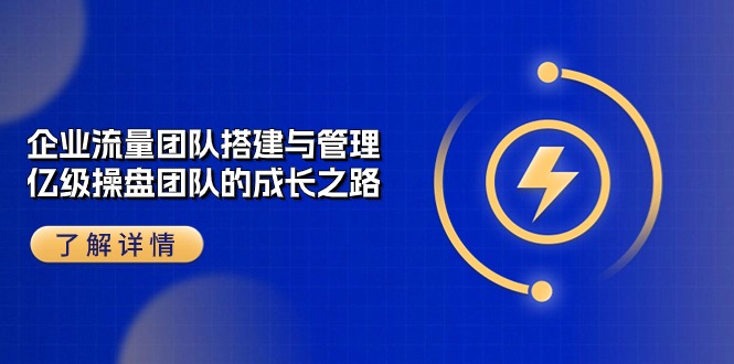 （10837期）企业 流量团队-搭建与管理，亿级 操盘团队的成长之路（28节课）-立业有术