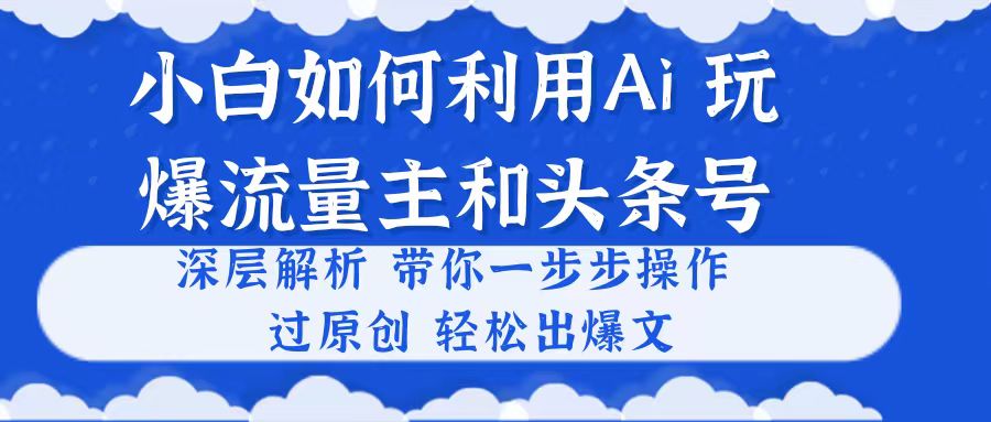 （10882期）小白如何利用Ai，完爆流量主和头条号 深层解析，一步步操作，过原创出爆文-立业有术