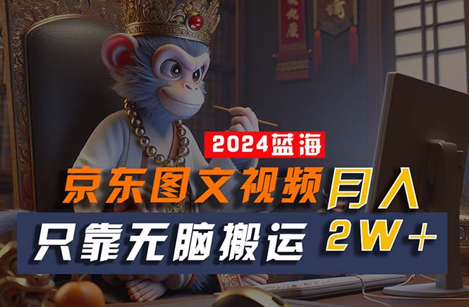 （10879期）2024最新蓝海项目，只靠无脑搬运，不需要剪辑，有手就会，京东图文视频…-立业有术