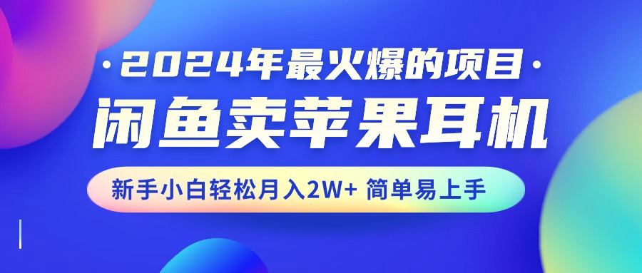 （10863期）2024年最火爆的项目，闲鱼卖苹果耳机，新手小白轻松月入2W+简单易上手-立业有术