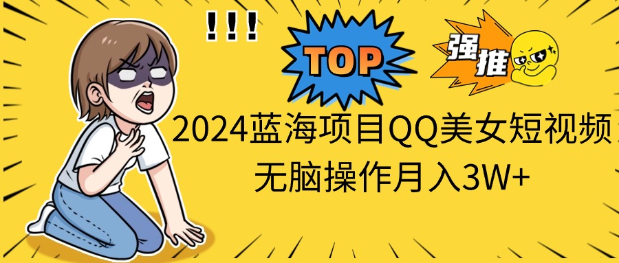 （10862期）2024蓝海项目QQ美女短视频无脑操作月入3W+-立业有术