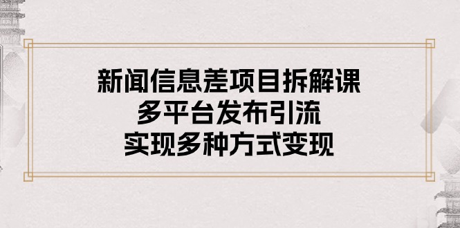 （10805期）新闻信息差项目拆解课：多平台发布引流，实现多种方式变现-立业有术