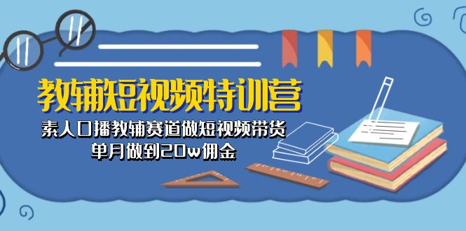 （10801期）教辅-短视频特训营： 素人口播教辅赛道做短视频带货，单月做到20w佣金-立业有术