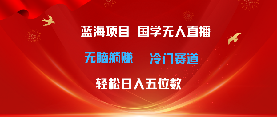 （11232期）超级蓝海项目 国学无人直播日入五位数 无脑躺赚冷门赛道 最新玩法-立业有术