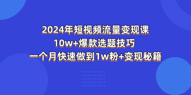 （11299期）2024年短视频-流量变现课：10w+爆款选题技巧 一个月快速做到1w粉+变现秘籍-立业有术