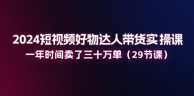 （11289期）2024短视频好物达人带货实操课：一年时间卖了三十万单（29节课）-立业有术