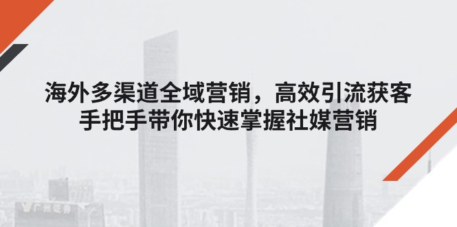 （11286期）海外多渠道 全域营销，高效引流获客，手把手带你快速掌握社媒营销-立业有术