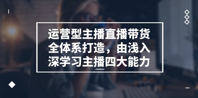 （11214期）运营型 主播直播带货全体系打造，由浅入深学习主播四大能力（9节）-立业有术