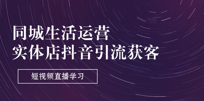 （11165期）同城生活运营-实体店抖音引流获客：短视频直播学习（9节课）-立业有术