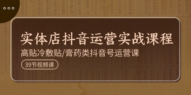 （11143期）实体店抖音运营实操课程，高贴冷敷贴/膏药类抖音号运营课（39节）-立业有术