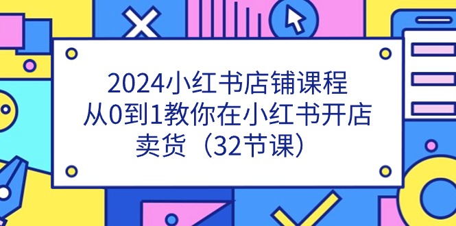 （11114期）2024小红书店铺课程，从0到1教你在小红书开店卖货（32节课）-立业有术
