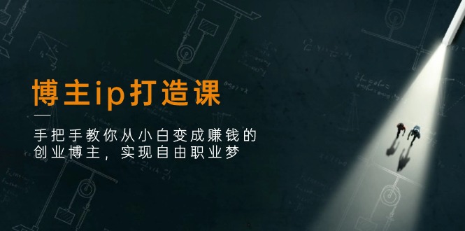 （11109期）博主ip打造课：手把手教你从小白变成赚钱的创业博主，实现自由职业梦-立业有术