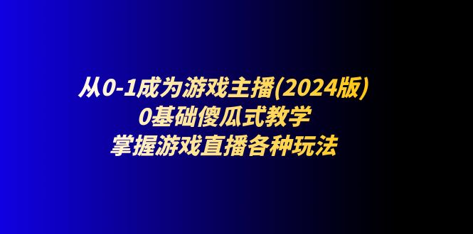 从0-1成为游戏主播(2024版)：0基础傻瓜式教学，掌握游戏直播各种玩法-立业有术
