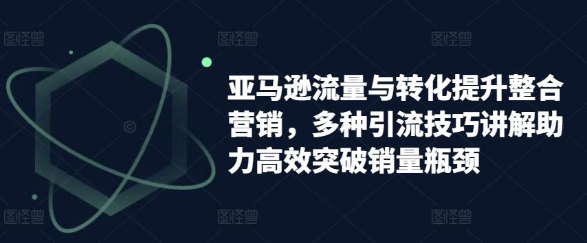 亚马逊流量与转化提升整合营销，多种引流技巧讲解助力高效突破销量瓶颈-立业有术