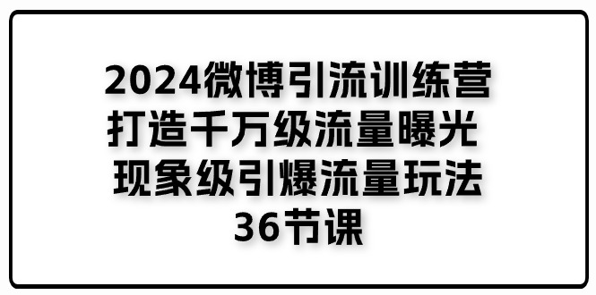 （11333期）2024微博引流训练营「打造千万级流量曝光 现象级引爆流量玩法」36节课-立业有术