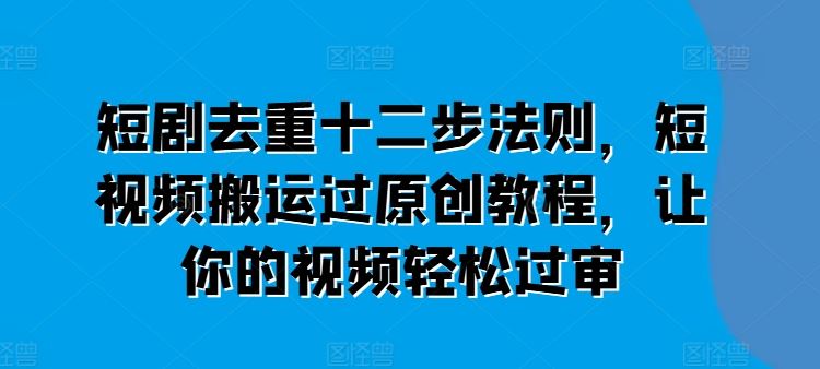 短剧去重十二步法则，短视频搬运过原创教程，让你的视频轻松过审-立业有术