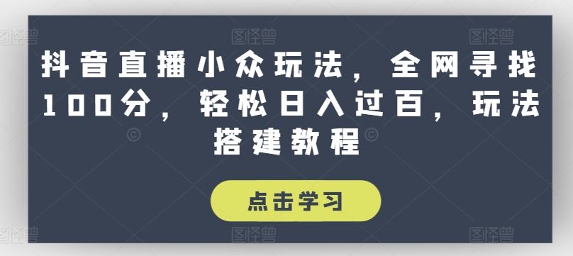 抖音直播小众玩法，全网寻找100分，轻松日入过百，玩法搭建教程【揭秘】-立业有术