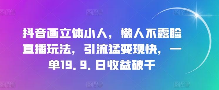 抖音画立体小人，懒人不露脸直播玩法，引流猛变现快，一单19.9.日收益破千【揭秘】-立业有术