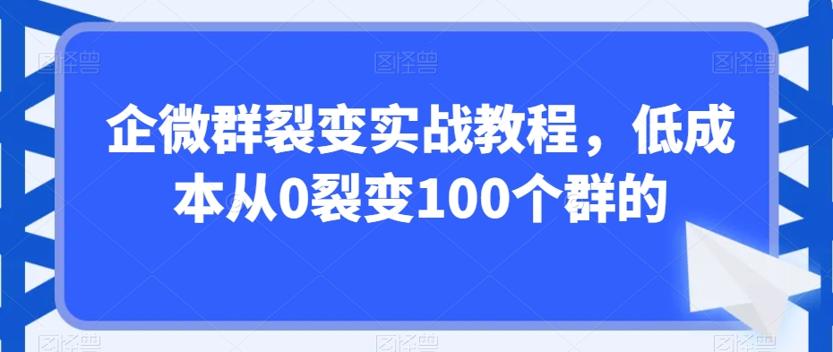 企微群裂变实战教程，低成本从0裂变100个群的-立业有术