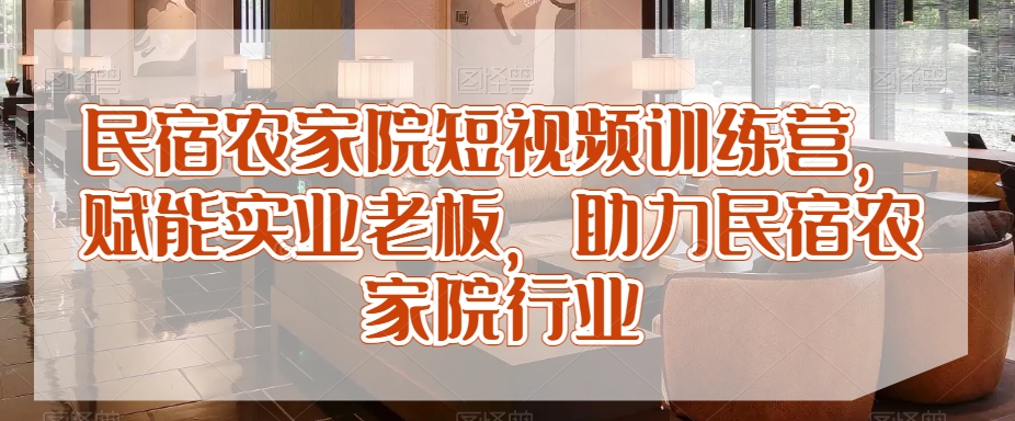 民宿农家院短视频训练营，赋能实业老板，助力民宿农家院行业-立业有术