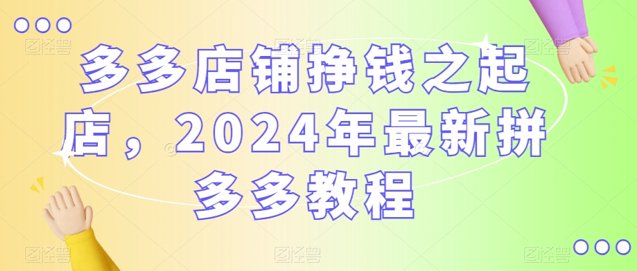 多多店铺挣钱之起店，2024年最新拼多多教程-立业有术