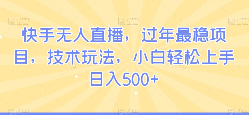 快手无人直播，过年最稳项目，技术玩法，小白轻松上手日入500+【揭秘】-立业有术