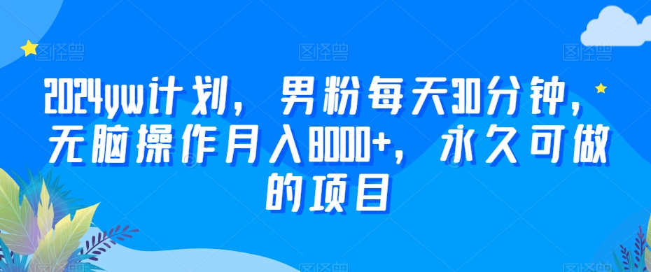 2024yw计划，男粉每天30分钟，无脑操作月入8000+，永久可做的项目【揭秘】-立业有术