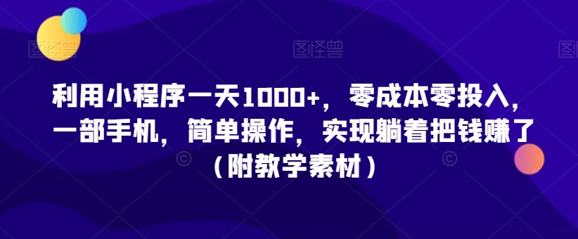 利用小程序一天1000+，零成本零投入，一部手机，简单操作，实现躺着把钱赚了（附教学素材）【揭秘】-立业有术