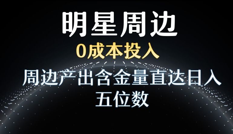 利用明星效应，0成本投入，周边产出含金量直达日入五位数【揭秘】-立业有术