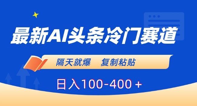 最新AI头条冷门赛道，隔天就爆，复制粘贴日入100-400＋【揭秘】-立业有术