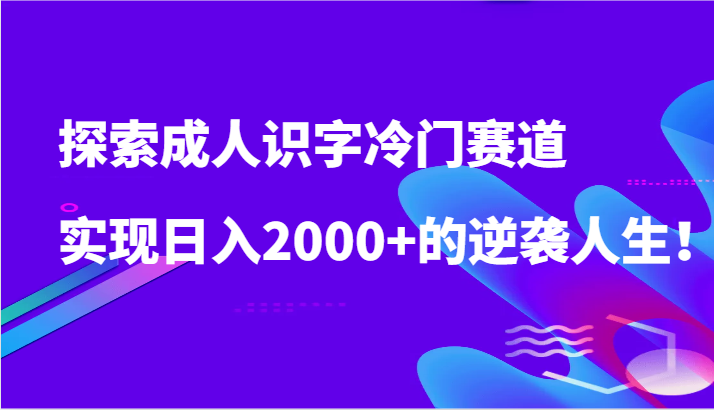 探索成人识字冷门赛道，实现日入2000+的逆袭人生！-立业有术