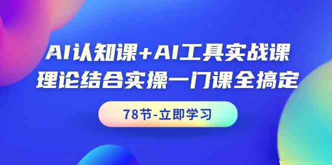 AI认知课+AI工具实战课，理论结合实操一门课全搞定（78节）-立业有术
