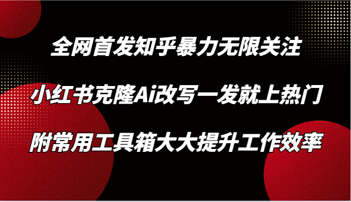 知乎暴力无限关注，小红书克隆Ai改写一发就上热门，附常用工具箱大大提升工作效率-立业有术