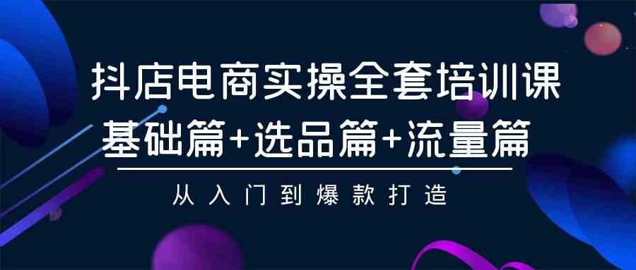 抖店电商实操全套培训课：基础篇+选品篇+流量篇，从入门到爆款打造-立业有术