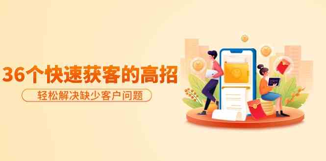 分享36个快速获客的高招：轻松解决缺少客户问题，有效才是硬道理-立业有术