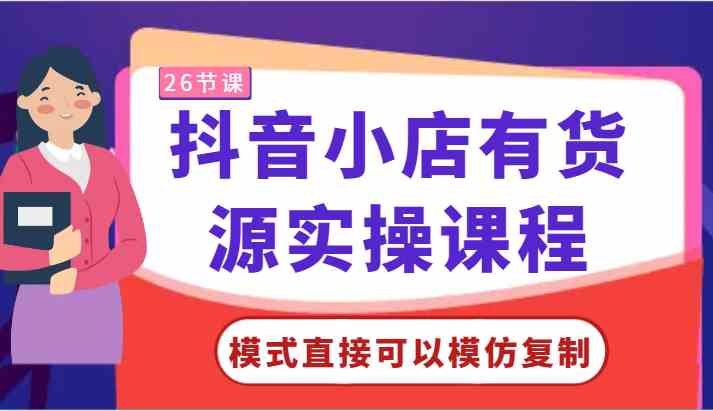 抖音小店有货源实操课程-模式直接可以模仿复制，零基础跟着学就可以了！-立业有术