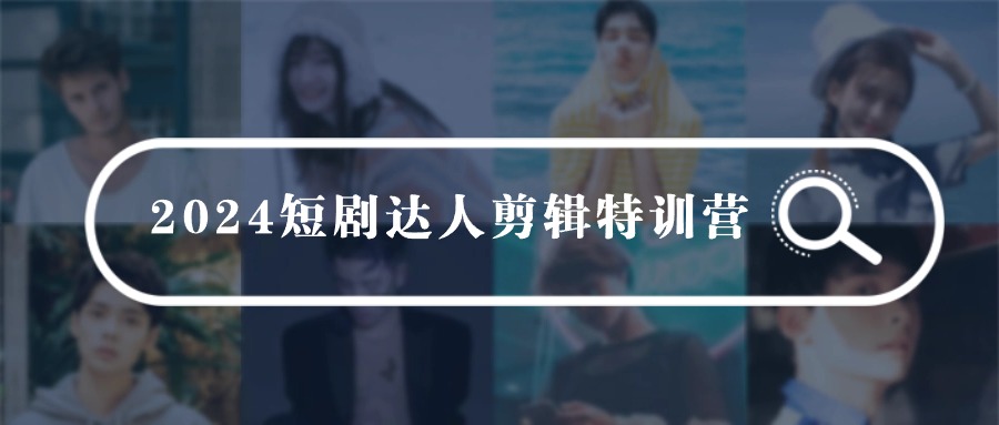 2024短剧达人剪辑特训营，适合宝爸宝妈的0基础剪辑训练营（51节课）-立业有术