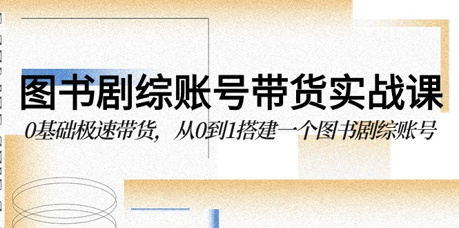 图书剧综账号带货实战课，0基础极速带货，从0到1搭建一个图书剧综账号-立业有术