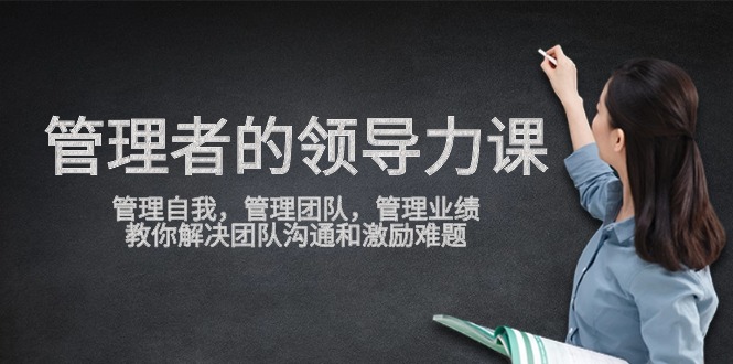 管理者领导力课，管理自我，管理团队，管理业绩，教你解决团队沟通和激励难题-立业有术