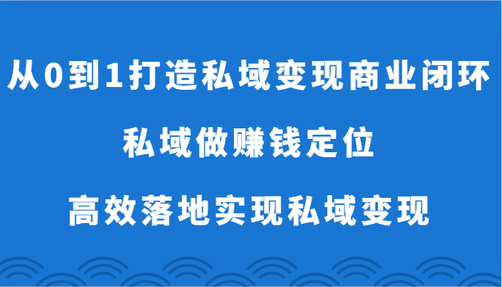 从0到1打造私域变现商业闭环-私域做赚钱定位，高效落地实现私域变现-立业有术