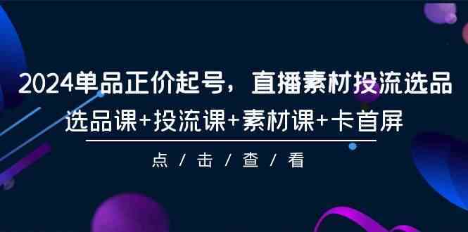 2024单品正价起号，直播素材投流选品，选品课+投流课+素材课+卡首屏（100节课）-立业有术