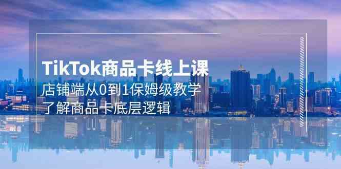 Tk商品卡线上课，店铺端从0到1保姆级教学，了解商品卡底层逻辑（20节）-立业有术