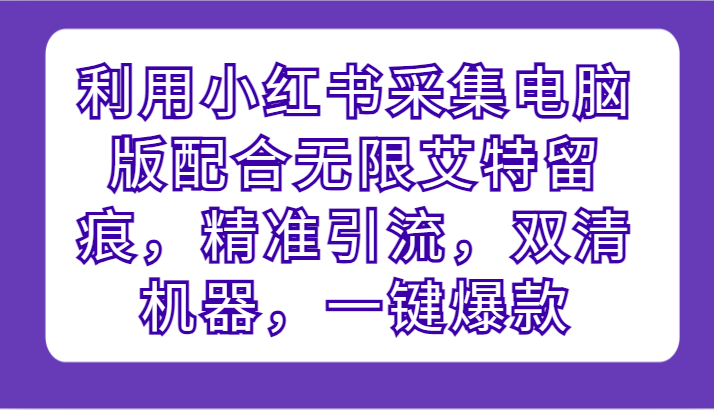 利用小红书采集电脑版配合无限艾特留痕，精准引流，双清机器，一键爆款-立业有术