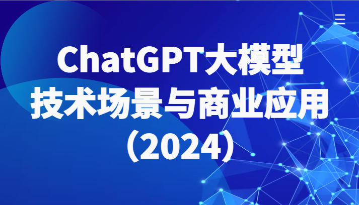 ChatGPT大模型，技术场景与商业应用（2024）带你深入了解国内外大模型生态-立业有术