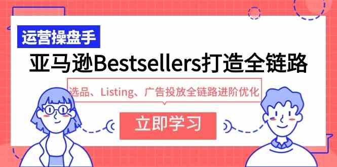 亚马逊Bestsellers打造全链路，选品、Listing、广告投放全链路进阶优化-立业有术