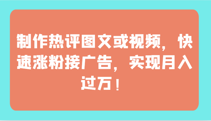 制作热评图文或视频，快速涨粉接广告，实现月入过万！-立业有术