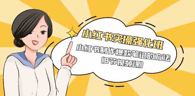 小红书实操强化班，小红书制作爆款笔记的方法（8节视频课）-立业有术